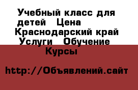 Учебный класс для детей › Цена ­ 3 000 - Краснодарский край Услуги » Обучение. Курсы   